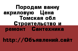 Породам ванну акриловую › Цена ­ 2 000 - Томская обл. Строительство и ремонт » Сантехника   